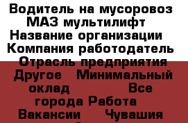 Водитель на мусоровоз МАЗ мультилифт › Название организации ­ Компания-работодатель › Отрасль предприятия ­ Другое › Минимальный оклад ­ 45 000 - Все города Работа » Вакансии   . Чувашия респ.,Алатырь г.